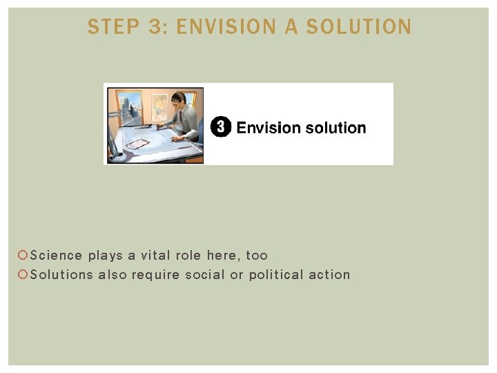 STEP 3: ENVISION A SOLUTION Science plays a vital role here, too Solutions also