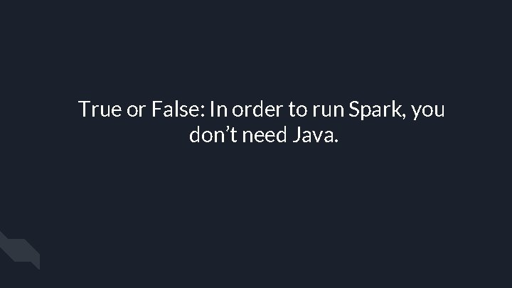 True or False: In order to run Spark, you don’t need Java. 