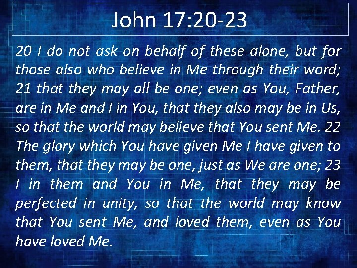 John 17: 20 -23 20 I do not ask on behalf of these alone,