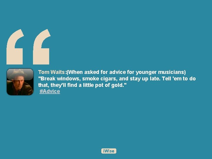 “ Tom Waits: (When asked for advice for younger musicians) "Break windows, smoke cigars,