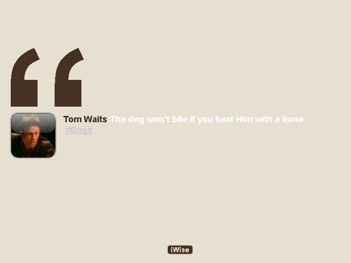 “ Tom Waits: The dog won't bite if you beat Him with a bone