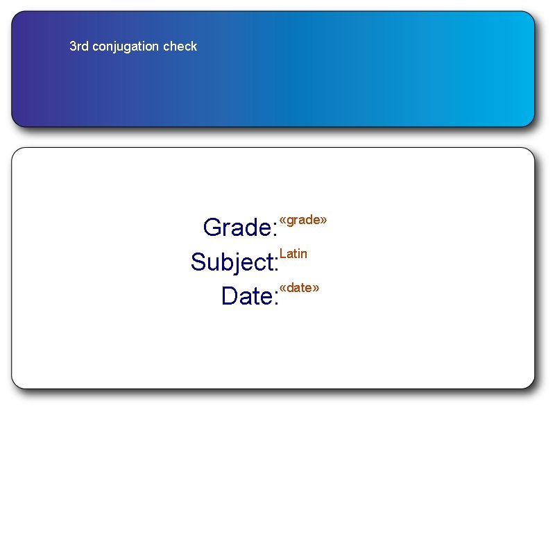 3 rd conjugation check «grade» Grade: Latin Subject: «date» Date: 