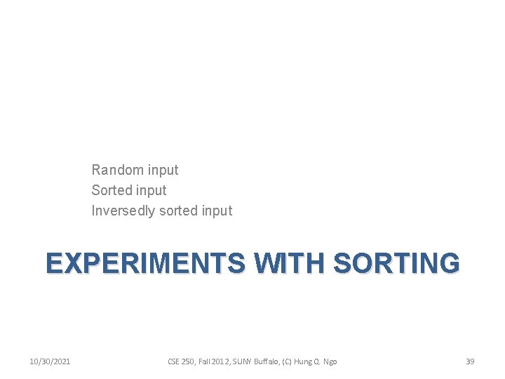 Random input Sorted input Inversedly sorted input EXPERIMENTS WITH SORTING 10/30/2021 CSE 250, Fall Random input Sorted input Inversedly sorted input EXPERIMENTS WITH SORTING 10/30/2021 CSE 250, Fall