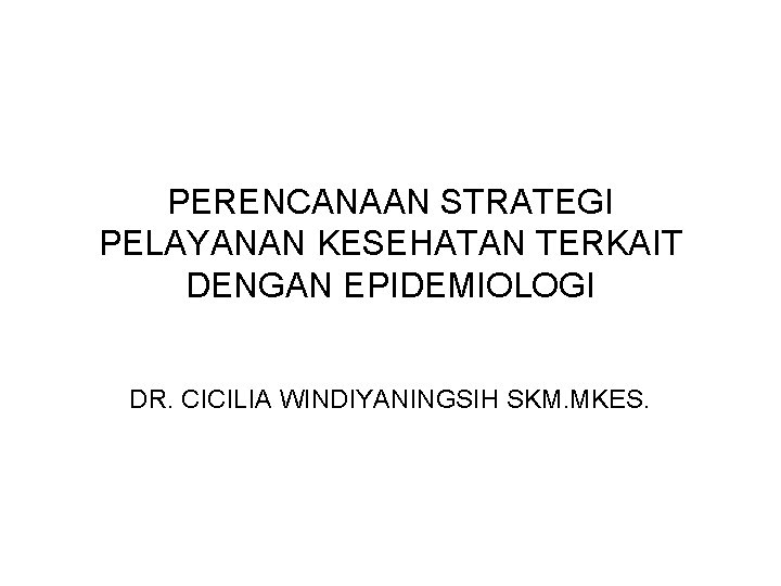 PERENCANAAN STRATEGI PELAYANAN KESEHATAN TERKAIT DENGAN EPIDEMIOLOGI DR. CICILIA WINDIYANINGSIH SKM. MKES. 