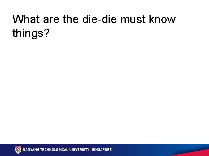 What are the die-die must know things? 