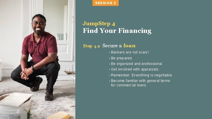 SESSION 2 Jump. Step 4 Find Your Financing Step 4. 2 Secure a loan