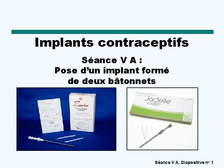 Implants contraceptifs Séance V A : Pose d’un implant formé de deux bâtonnets Séance