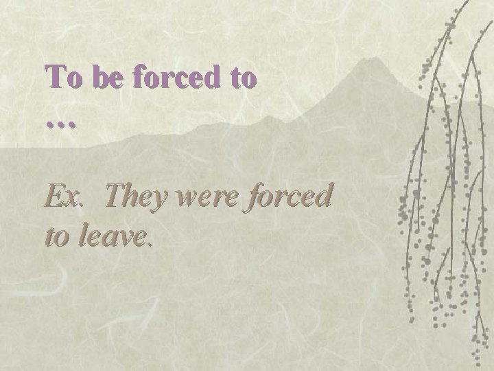 To be forced to … Ex. They were forced to leave. 