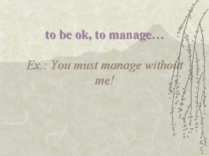 to be ok, to manage… Ex. : You must manage without me! 