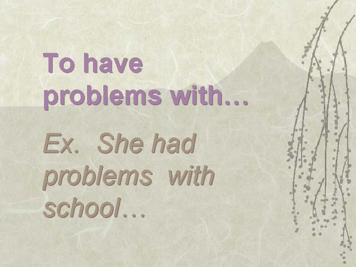 To have problems with… Ex. She had problems with school… 