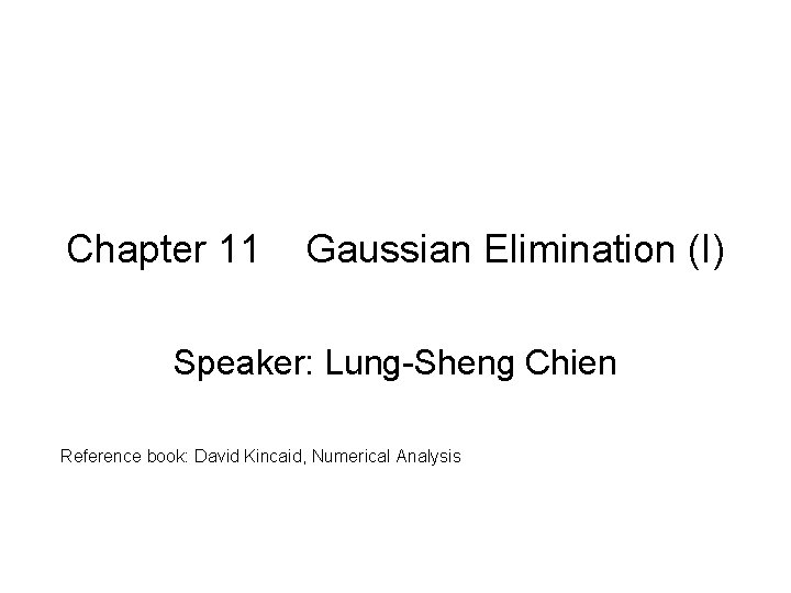 Chapter 11 Gaussian Elimination (I) Speaker: Lung-Sheng Chien Reference book: David Kincaid, Numerical Analysis