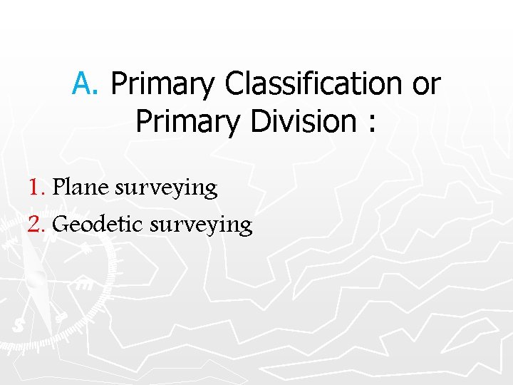 A. Primary Classification or Primary Division : 1. Plane surveying 2. Geodetic surveying 