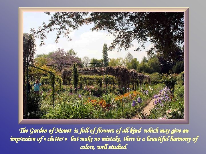 The Garden of Monet is full of flowers of all kind which may give