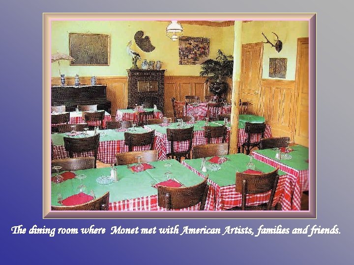 The dining room where Monet met with American Artists, families and friends. 