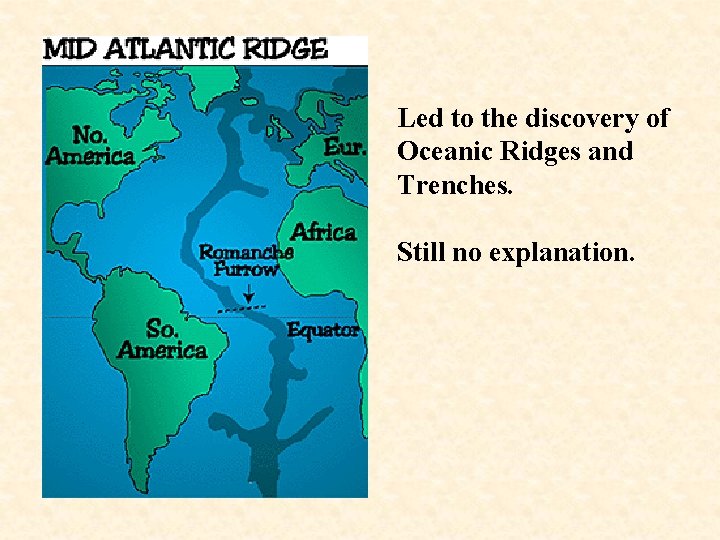 Led to the discovery of Oceanic Ridges and Trenches. Still no explanation. 