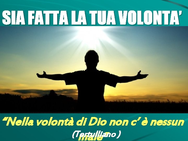 SIA FATTA LA TUA VOLONTA’ “Nella volontà di Dio non c’ è nessun (Tertulliano