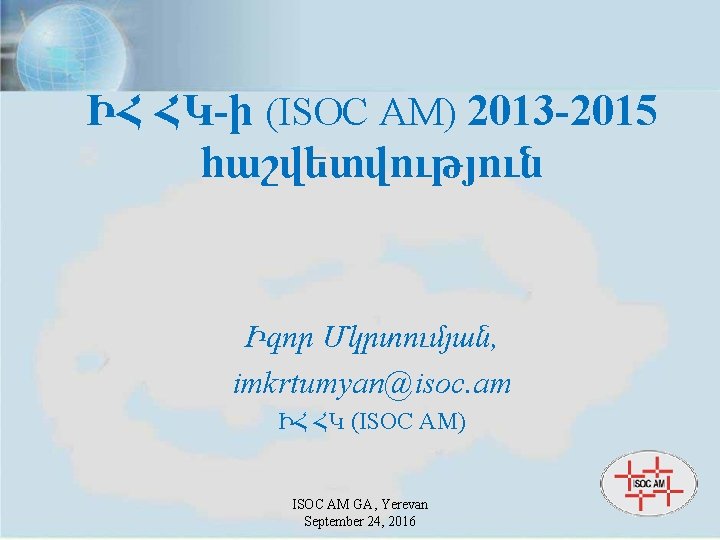 ԻՀ ՀԿ-ի (ISOC AM) 2013 -2015 հաշվետվություն Իգոր Մկրտումյան, imkrtumyan@isoc. am ԻՀ ՀԿ (ISOC