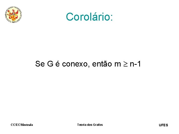 Corolário: Se G é conexo, então m n-1 CC/EC/Mestrado Teoria dos Grafos UFES 