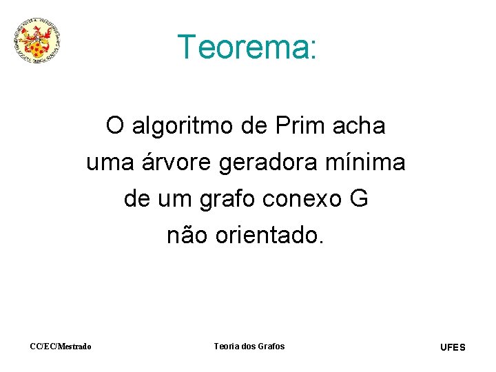 Teorema: O algoritmo de Prim acha uma árvore geradora mínima de um grafo conexo