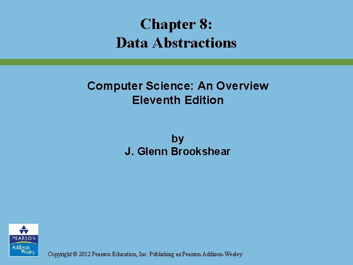 Chapter 8: Data Abstractions Computer Science: An Overview Eleventh Edition by J. Glenn Brookshear