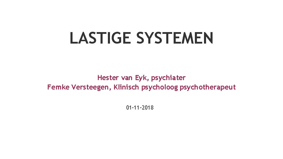 LASTIGE SYSTEMEN Hester van Eyk, psychiater Femke Versteegen, Klinisch psycholoog psychotherapeut 01 -11 -2018