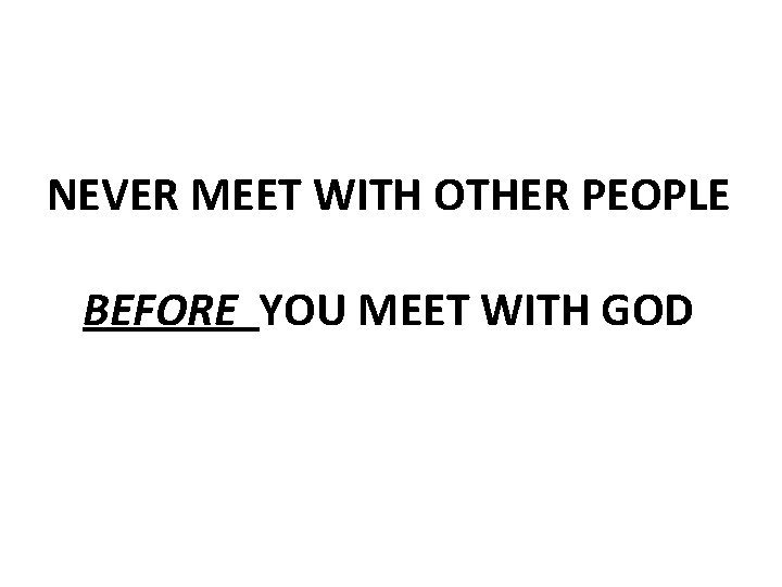 NEVER MEET WITH OTHER PEOPLE BEFORE YOU MEET WITH GOD 
