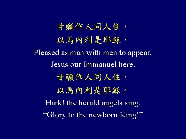 甘願作人同人住， 以馬內利是耶穌， Pleased as man with men to appear, Jesus our Immanuel here. 甘願作人同人住，