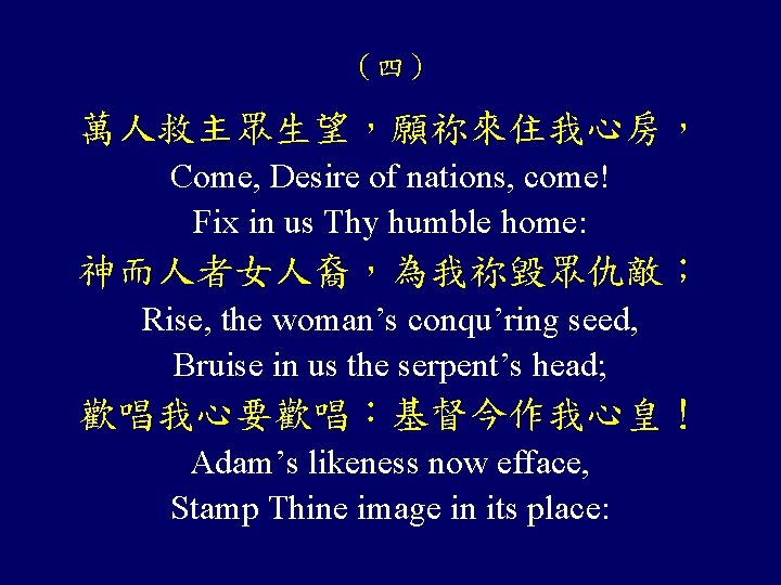 （四） 萬人救主眾生望，願祢來住我心房， Come, Desire of nations, come! Fix in us Thy humble home: 神而人者女人裔，為我祢毀眾仇敵；