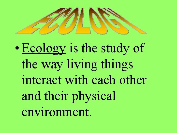  • Ecology is the study of the way living things interact with each