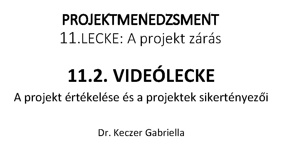 PROJEKTMENEDZSMENT 11. LECKE: A projekt zárás 11. 2. VIDEÓLECKE A projekt értékelése és a