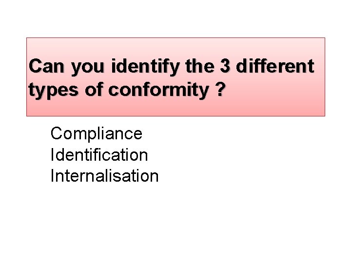 Can you identify the 3 different types of conformity ? Compliance Identification Internalisation 