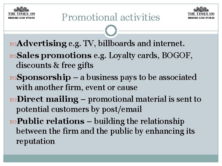 Promotional activities Advertising e. g. TV, billboards and internet. Sales promotions e. g. Loyalty