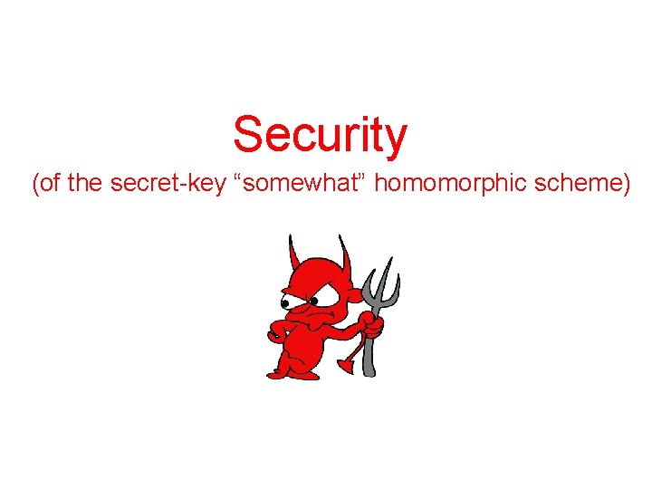 Security (of the secret-key “somewhat” homomorphic scheme) 