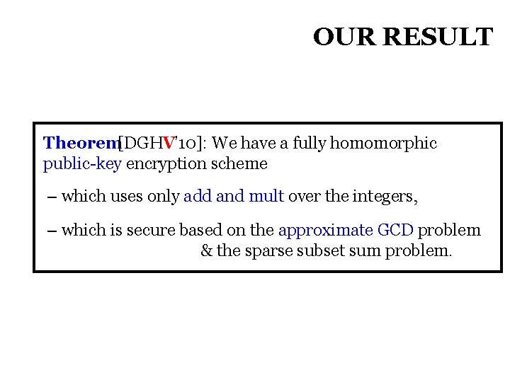 OUR RESULT Theorem[DGHV’ 10]: We have a fully homomorphic public-key encryption scheme – which