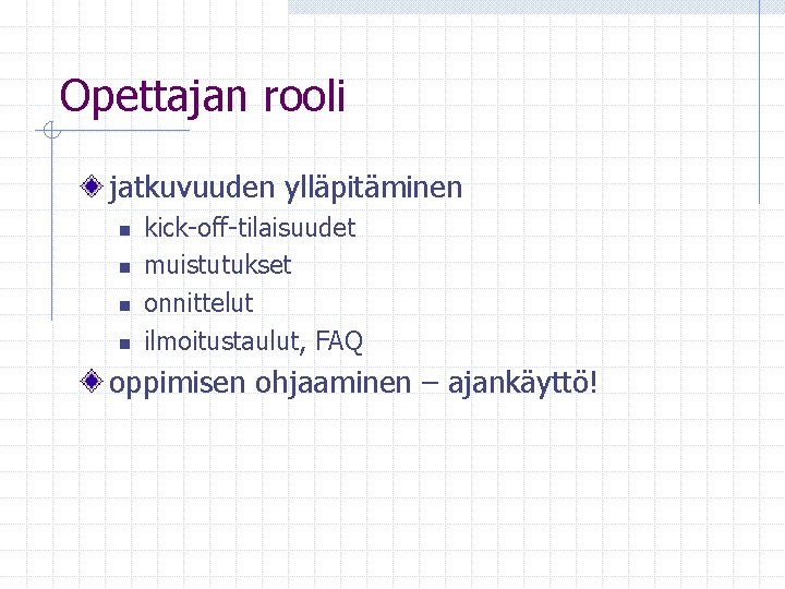 Opettajan rooli jatkuvuuden ylläpitäminen n n kick-off-tilaisuudet muistutukset onnittelut ilmoitustaulut, FAQ oppimisen ohjaaminen –