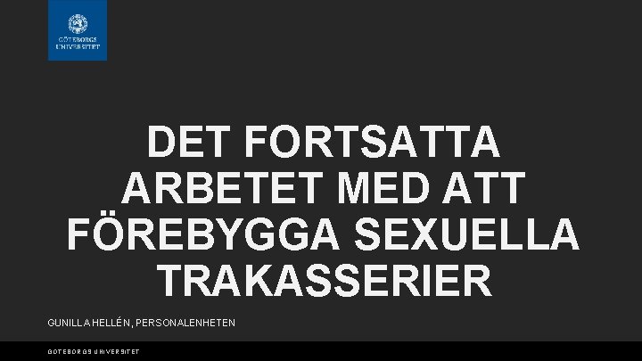 DET FORTSATTA ARBETET MED ATT FÖREBYGGA SEXUELLA TRAKASSERIER GUNILLA HELLÉN, PERSONALENHETEN GÖTEBORGS UNIVERSITET 