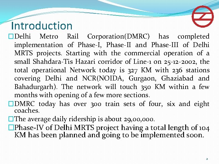 Introduction �Delhi Metro Rail Corporation(DMRC) has completed implementation of Phase-I, Phase-II and Phase-III of