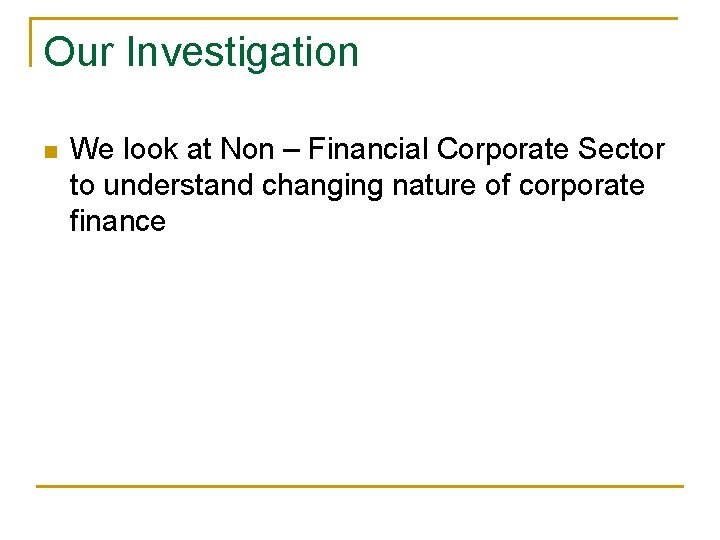Our Investigation n We look at Non – Financial Corporate Sector to understand changing