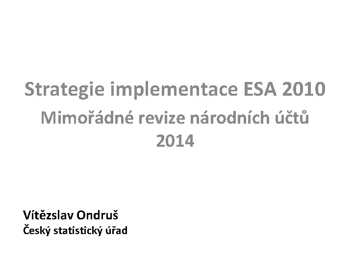 Strategie implementace ESA 2010 Mimořádné revize národních účtů 2014 Vítězslav Ondruš Český statistický úřad