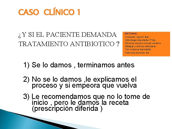 CASO CLÍNICO 1 ¿Y SI EL PACIENTE DEMANDA TRATAMIENTO ANTIBIOTICO ? SÍNTOMAS: Comenzó hace