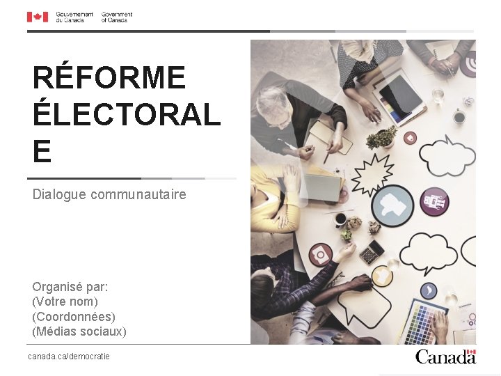 RÉFORME ÉLECTORAL E Dialogue communautaire Organisé par: (Votre nom) (Coordonnées) (Médias sociaux) canada. ca/democratie