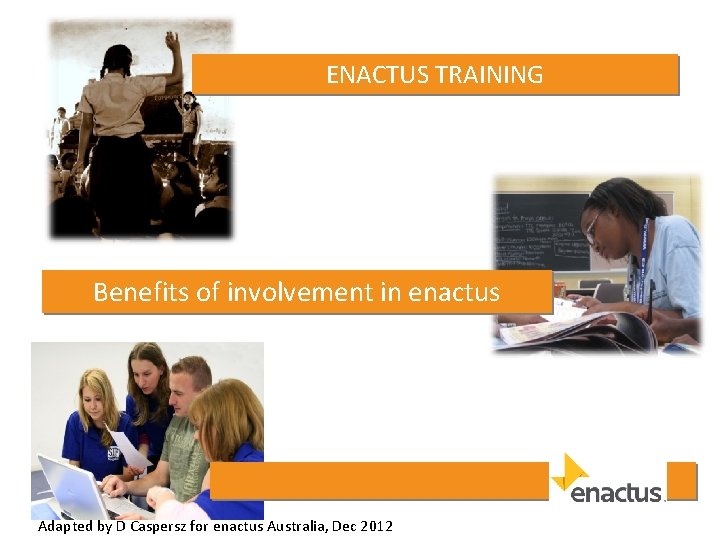 ENACTUS TRAINING Benefits of involvement in enactus Adapted by D Caspersz for enactus Australia,