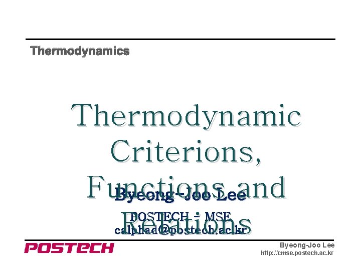 Thermodynamics Thermodynamic Criterions, Functions and Byeong-Joo Lee Relations POSTECH - MSE calphad@postech. ac. kr