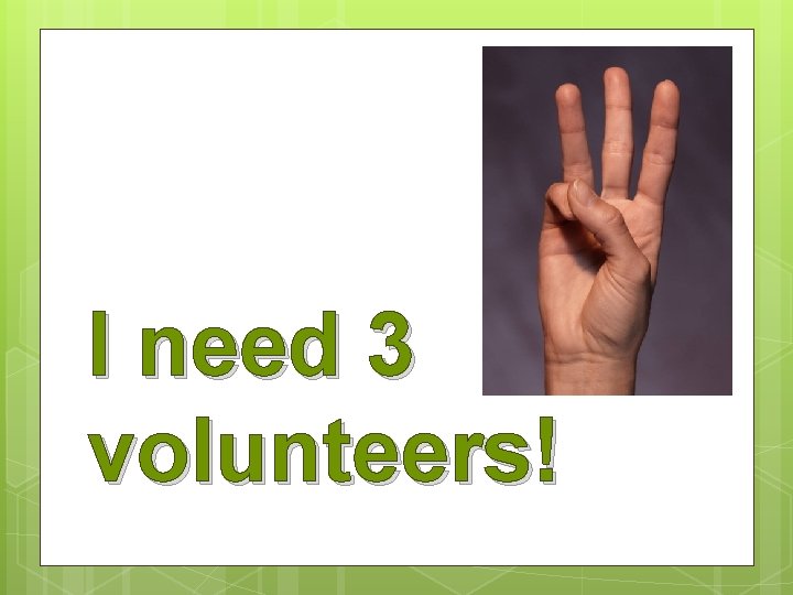 I need 3 volunteers! 