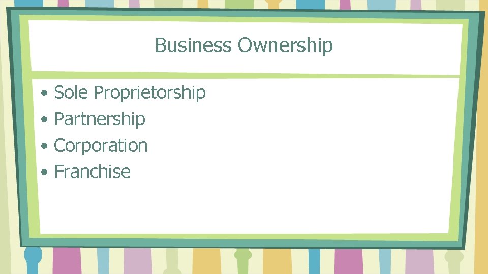 Business Ownership • Sole Proprietorship • Partnership • Corporation • Franchise 