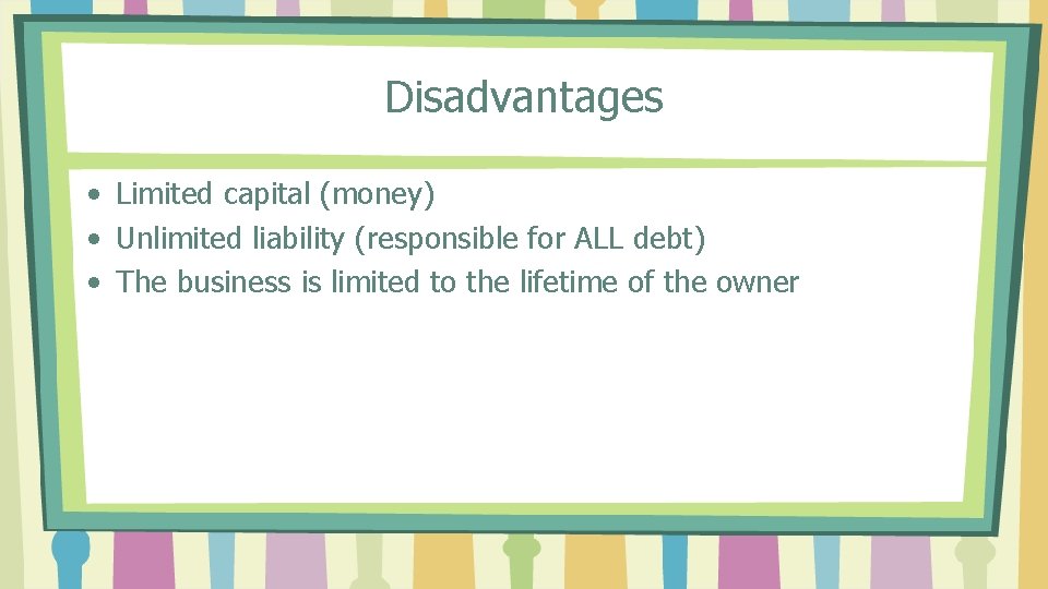 Disadvantages • Limited capital (money) • Unlimited liability (responsible for ALL debt) • The
