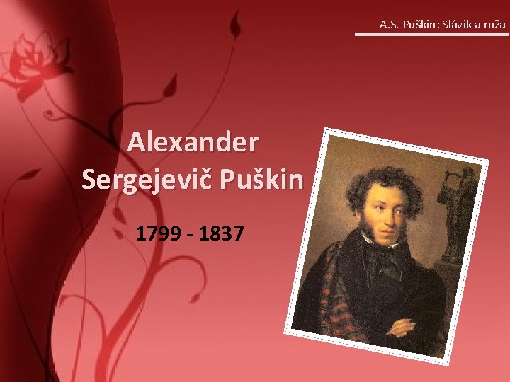 A. S. Puškin: Slávik a ruža Alexander Sergejevič Puškin 1799 - 1837 