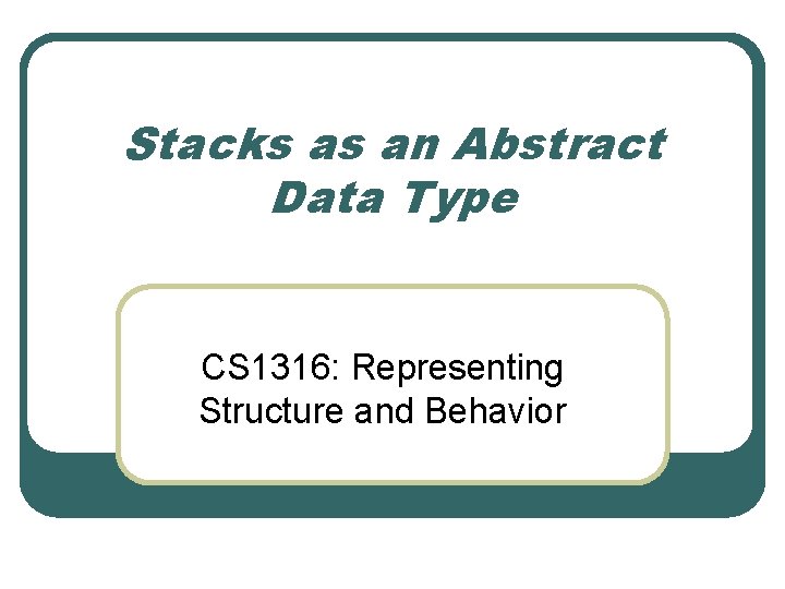 Stacks as an Abstract Data Type CS 1316: Representing Structure and Behavior 