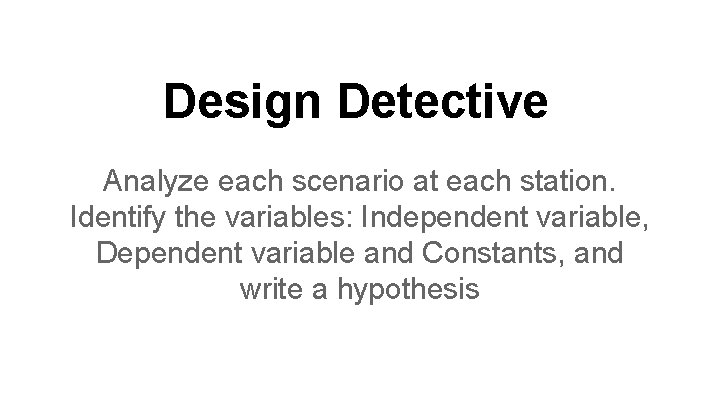 Design Detective Analyze each scenario at each station. Identify the variables: Independent variable, Dependent