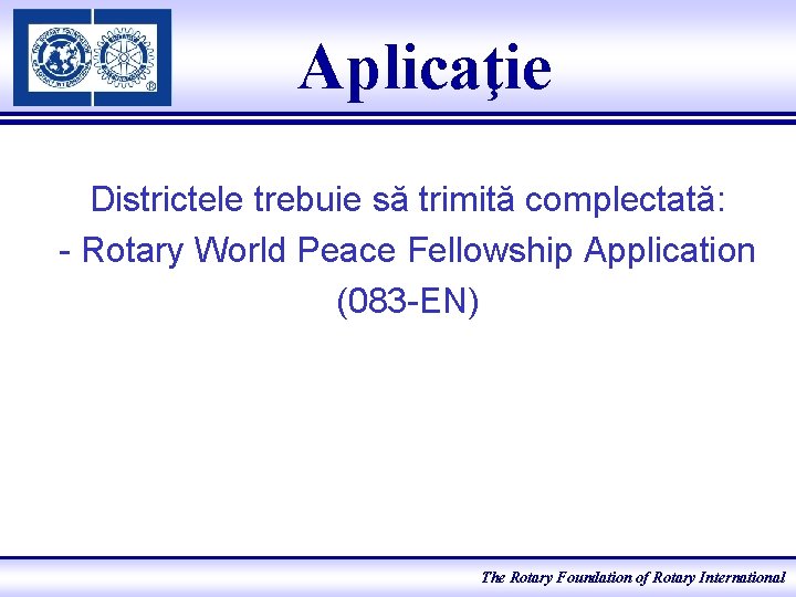Aplicaţie Districtele trebuie să trimită complectată: - Rotary World Peace Fellowship Application (083 -EN)